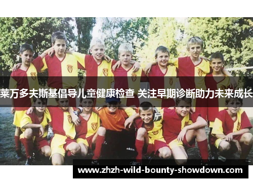 莱万多夫斯基倡导儿童健康检查 关注早期诊断助力未来成长