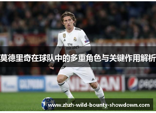 莫德里奇在球队中的多重角色与关键作用解析