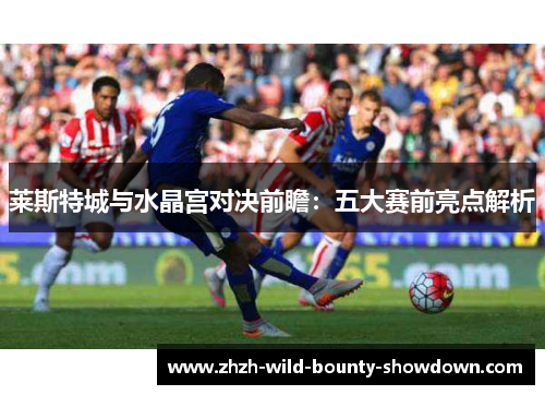 莱斯特城与水晶宫对决前瞻：五大赛前亮点解析