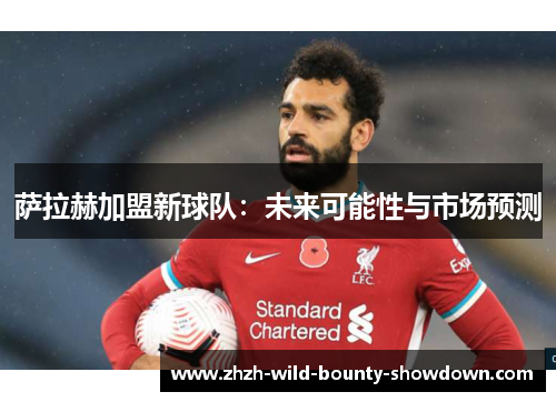 萨拉赫加盟新球队：未来可能性与市场预测