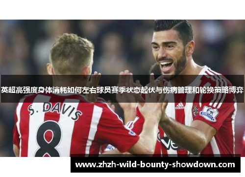 英超高强度身体消耗如何左右球员赛季状态起伏与伤病管理和轮换策略博弈