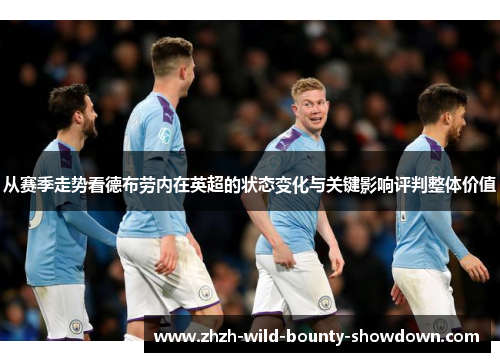 从赛季走势看德布劳内在英超的状态变化与关键影响评判整体价值