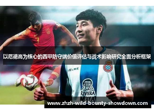 以厄德高为核心的西甲防守端价值评估与战术影响研究全面分析框架 以厄德高为核心的西甲防守端价值评估与战术影响研究全面分析框架