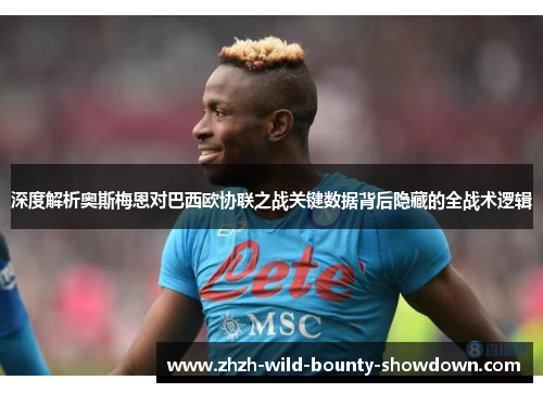 深度解析奥斯梅恩对巴西欧协联之战关键数据背后隐藏的全战术逻辑