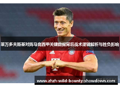 莱万多夫斯基对阵马竞西甲关键数据背后战术逻辑解析与胜负影响