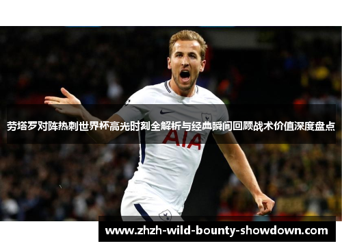 劳塔罗对阵热刺世界杯高光时刻全解析与经典瞬间回顾战术价值深度盘点