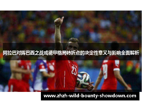 阿拉巴对阵巴西之战成德甲格局转折点的决定性意义与影响全面解析