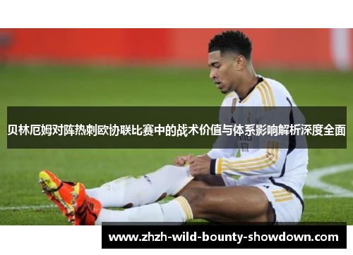 贝林厄姆对阵热刺欧协联比赛中的战术价值与体系影响解析深度全面