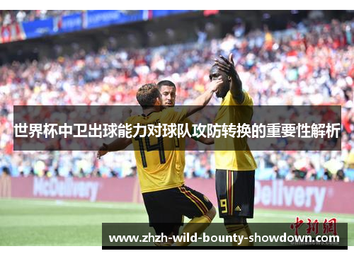 世界杯中卫出球能力对球队攻防转换的重要性解析
