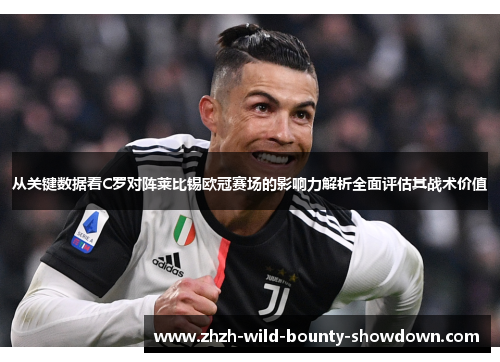 从关键数据看C罗对阵莱比锡欧冠赛场的影响力解析全面评估其战术价值