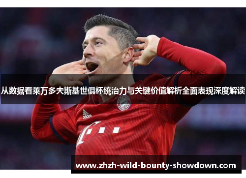 从数据看莱万多夫斯基世俱杯统治力与关键价值解析全面表现深度解读