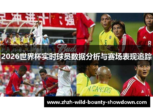 2026世界杯实时球员数据分析与赛场表现追踪