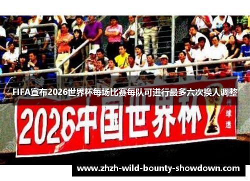 FIFA宣布2026世界杯每场比赛每队可进行最多六次换人调整