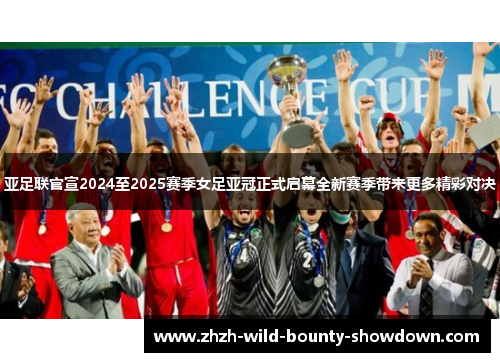 亚足联官宣2024至2025赛季女足亚冠正式启幕全新赛季带来更多精彩对决