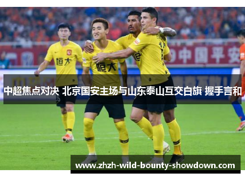 中超焦点对决 北京国安主场与山东泰山互交白旗 握手言和