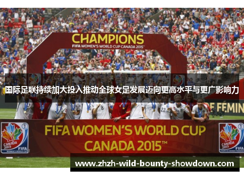 国际足联持续加大投入推动全球女足发展迈向更高水平与更广影响力