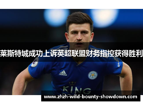 莱斯特城成功上诉英超联盟财务指控获得胜利 莱斯特城成功上诉英超联盟财务指控获得胜利