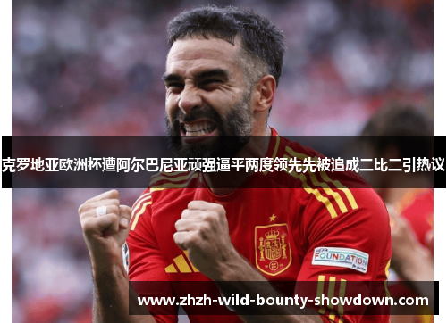 克罗地亚欧洲杯遭阿尔巴尼亚顽强逼平两度领先先被追成二比二引热议 克罗地亚欧洲杯遭阿尔巴尼亚顽强逼平两度领先先被追成二比二引热议