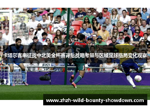卡塔尔客串征战中北美金杯赛背后战略考量与区域足球格局变化观察 卡塔尔客串征战中北美金杯赛背后战略考量与区域足球格局变化观察