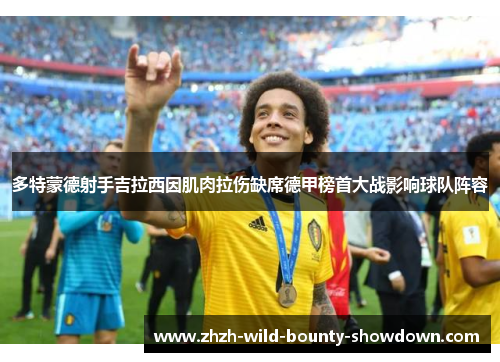 多特蒙德射手吉拉西因肌肉拉伤缺席德甲榜首大战影响球队阵容 多特蒙德射手吉拉西因肌肉拉伤缺席德甲榜首大战影响球队阵容