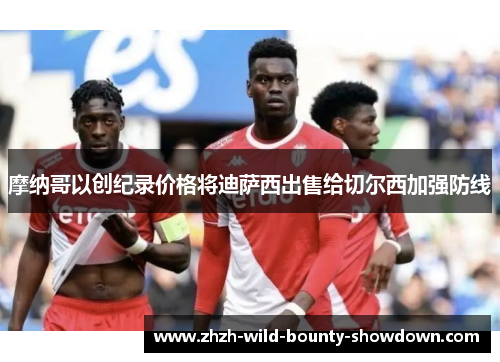 摩纳哥以创纪录价格将迪萨西出售给切尔西加强防线 摩纳哥以创纪录价格将迪萨西出售给切尔西加强防线