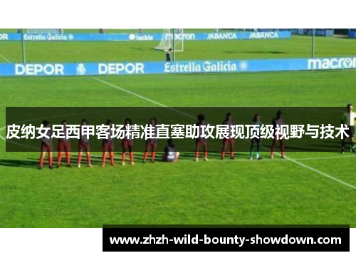 皮纳女足西甲客场精准直塞助攻展现顶级视野与技术 皮纳女足西甲客场精准直塞助攻展现顶级视野与技术