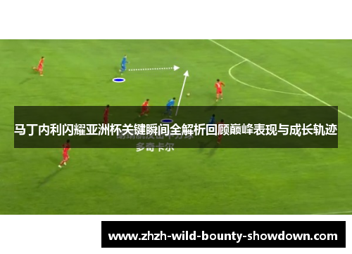 马丁内利闪耀亚洲杯关键瞬间全解析回顾巅峰表现与成长轨迹