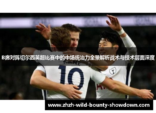 B席对阵切尔西英超比赛中的中场统治力全景解析战术与技术层面深度 B席对阵切尔西英超比赛中的中场统治力全景解析战术与技术层面深度