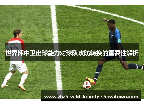 世界杯中卫出球能力对球队攻防转换的重要性解析