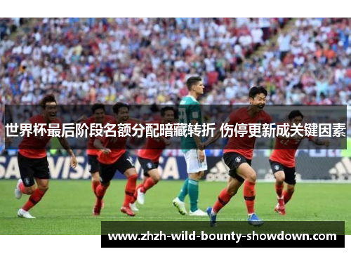 世界杯最后阶段名额分配暗藏转折 伤停更新成关键因素 世界杯最后阶段名额分配暗藏转折 伤停更新成关键因素