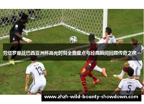 劳塔罗鏖战巴西亚洲杯高光时刻全面盘点与经典瞬间回顾传奇之夜一