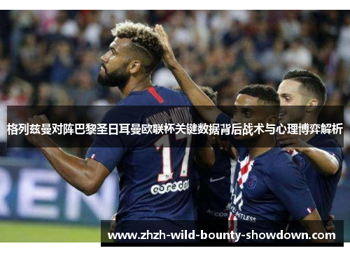 格列兹曼对阵巴黎圣日耳曼欧联杯关键数据背后战术与心理博弈解析 格列兹曼对阵巴黎圣日耳曼欧联杯关键数据背后战术与心理博弈解析