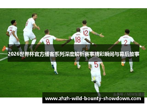 2026世界杯官方播客系列深度解析赛事精彩瞬间与幕后故事