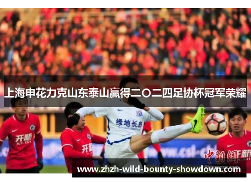 上海申花力克山东泰山赢得二〇二四足协杯冠军荣耀
