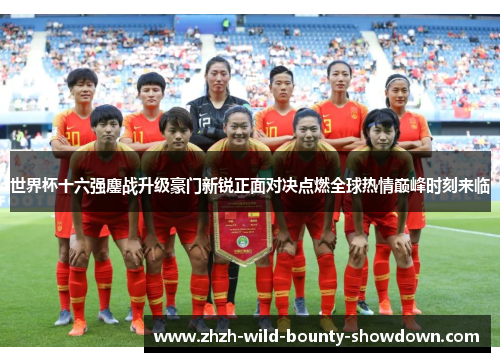世界杯十六强鏖战升级豪门新锐正面对决点燃全球热情巅峰时刻来临 世界杯十六强鏖战升级豪门新锐正面对决点燃全球热情巅峰时刻来临