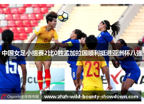 中国女足小组赛2比0胜孟加拉国顺利挺进亚洲杯八强 中国女足小组赛2比0胜孟加拉国顺利挺进亚洲杯八强