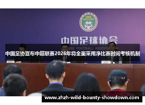 中国足协宣布中超联赛2026年将全面采用净比赛时间考核机制 中国足协宣布中超联赛2026年将全面采用净比赛时间考核机制