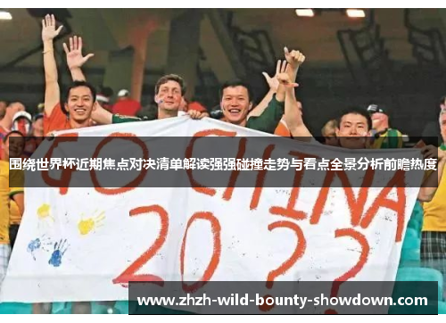 围绕世界杯近期焦点对决清单解读强强碰撞走势与看点全景分析前瞻热度 围绕世界杯近期焦点对决清单解读强强碰撞走势与看点全景分析前瞻热度