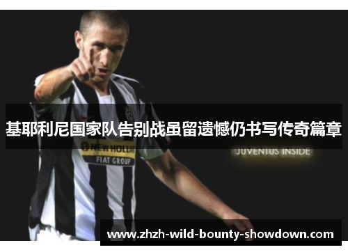 基耶利尼国家队告别战虽留遗憾仍书写传奇篇章 基耶利尼国家队告别战虽留遗憾仍书写传奇篇章