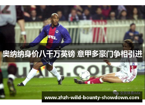 奥纳纳身价八千万英镑 意甲多豪门争相引进 奥纳纳身价八千万英镑 意甲多豪门争相引进