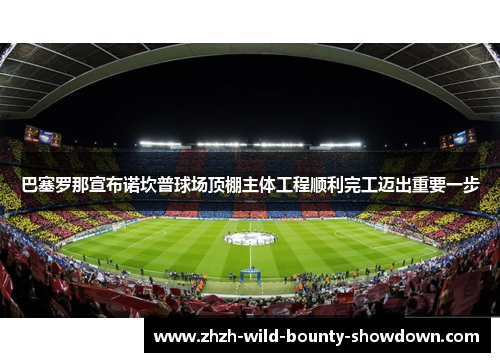 巴塞罗那宣布诺坎普球场顶棚主体工程顺利完工迈出重要一步 巴塞罗那宣布诺坎普球场顶棚主体工程顺利完工迈出重要一步