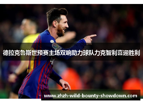 德拉克鲁斯世预赛主场双响助力球队力克智利喜迎胜利 德拉克鲁斯世预赛主场双响助力球队力克智利喜迎胜利