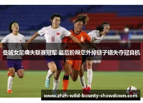 曼城女足痛失联赛冠军 最后阶段意外掉链子错失夺冠良机 曼城女足痛失联赛冠军 最后阶段意外掉链子错失夺冠良机