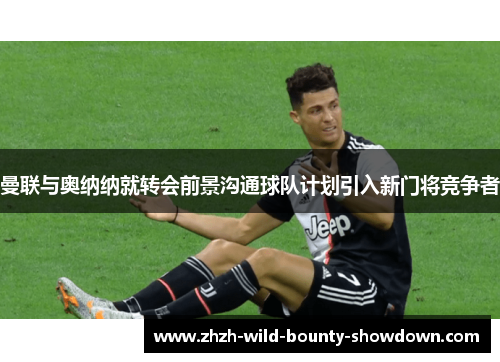 曼联与奥纳纳就转会前景沟通球队计划引入新门将竞争者