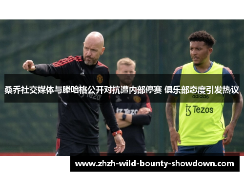 桑乔社交媒体与滕哈格公开对抗遭内部停赛 俱乐部态度引发热议 桑乔社交媒体与滕哈格公开对抗遭内部停赛 俱乐部态度引发热议