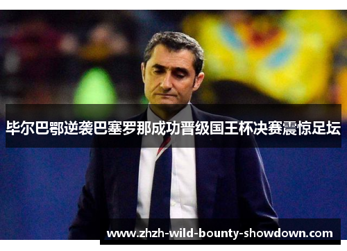 毕尔巴鄂逆袭巴塞罗那成功晋级国王杯决赛震惊足坛 毕尔巴鄂逆袭巴塞罗那成功晋级国王杯决赛震惊足坛