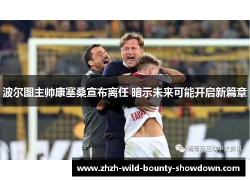 波尔图主帅康塞桑宣布离任 暗示未来可能开启新篇章 波尔图主帅康塞桑宣布离任 暗示未来可能开启新篇章