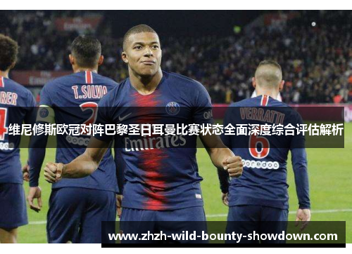 维尼修斯欧冠对阵巴黎圣日耳曼比赛状态全面深度综合评估解析 维尼修斯欧冠对阵巴黎圣日耳曼比赛状态全面深度综合评估解析