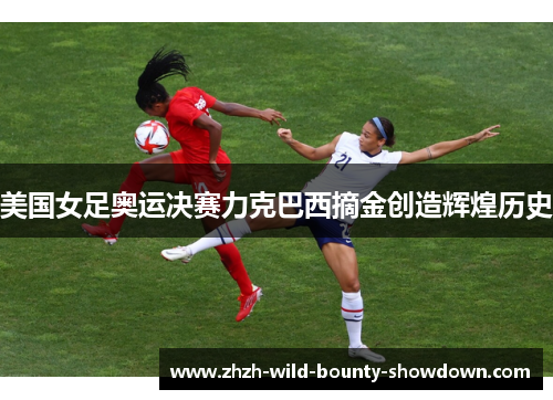 美国女足奥运决赛力克巴西摘金创造辉煌历史 美国女足奥运决赛力克巴西摘金创造辉煌历史