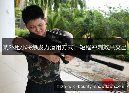 某外租小将爆发力运用方式，短程冲刺效果突出